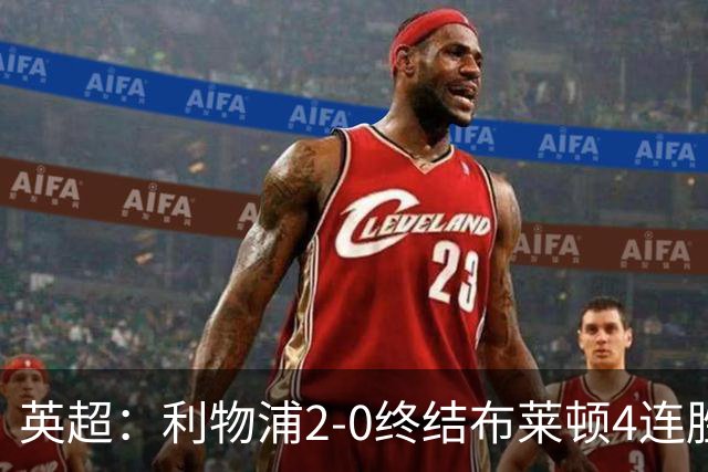 英超：利物浦2-0终结布莱顿4连胜 维尔茨造乌龙 伊萨克8轮6球